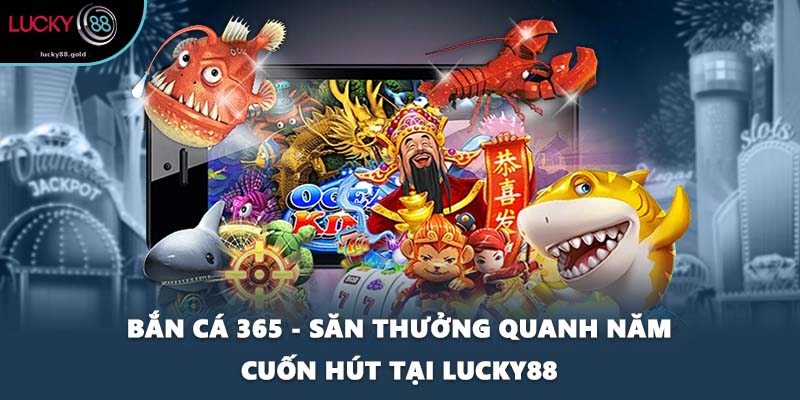 Bắn Cá 365 - Săn Thưởng Quanh Năm Cuốn Hút Tại LUCKY88