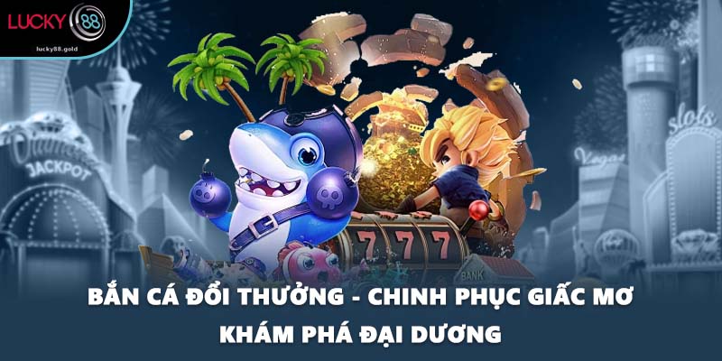 Bắn Cá Đổi Thưởng - Chinh Phục Giấc Mơ Khám Phá Đại Dương