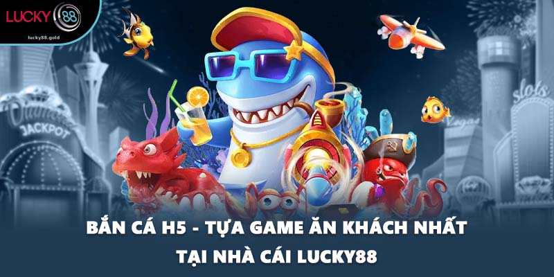 Bắn Cá H5 - Tựa Game Ăn Khách Nhất Tại Nhà Cái LUCKY88