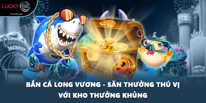 Bắn Cá Long Vương - Săn Thưởng Thú Vị Với Kho Thưởng Khủng