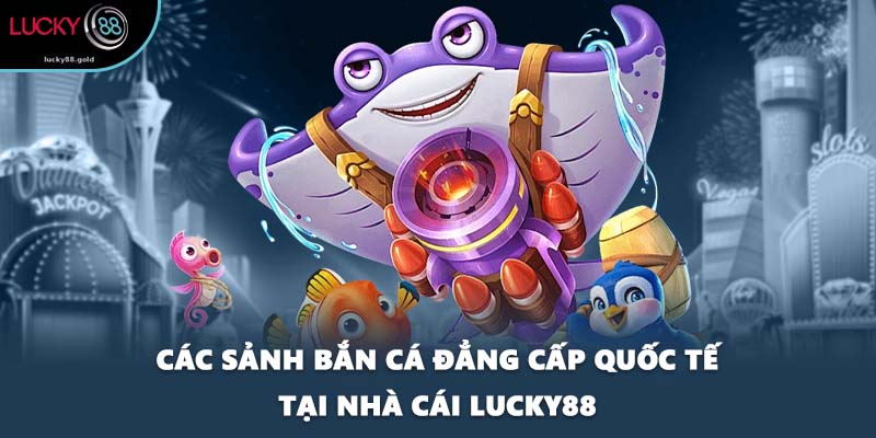 Các sảnh bắn cá đẳng cấp quốc tế tại nhà cái LUCKY88