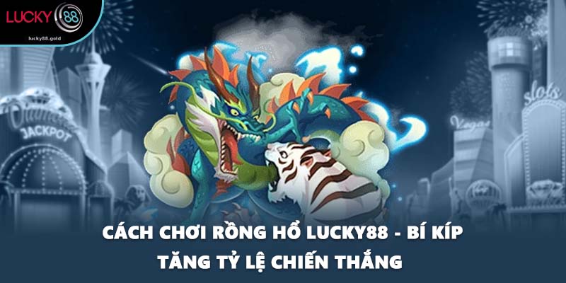 Cách Chơi Rồng Hổ LUCKY88 - Bí Kíp Tăng Tỷ Lệ Chiến Thắng 