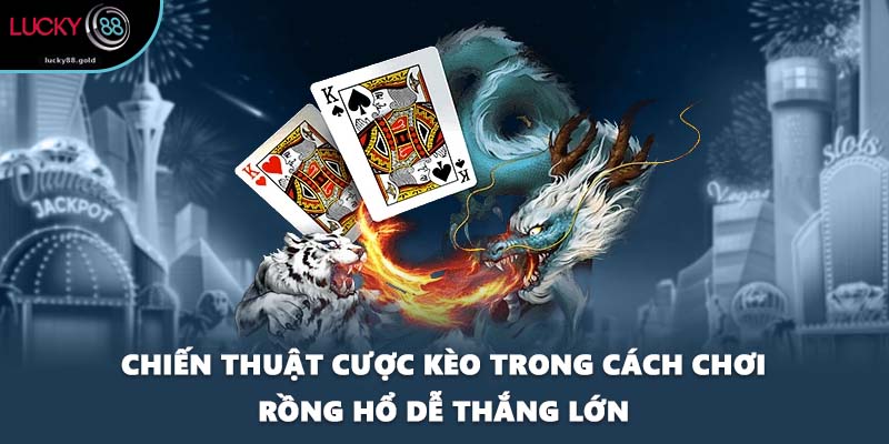 Chiến thuật cược kèo trong cách chơi Rồng hổ dễ thắng lớn