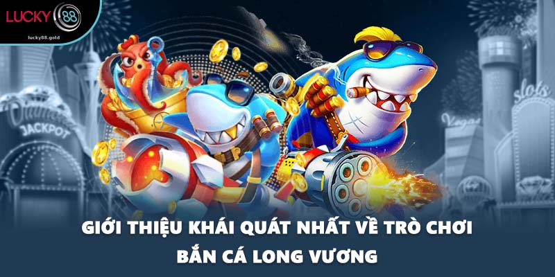 Giới thiệu khái quát nhất về trò chơi bắn cá Long Vương