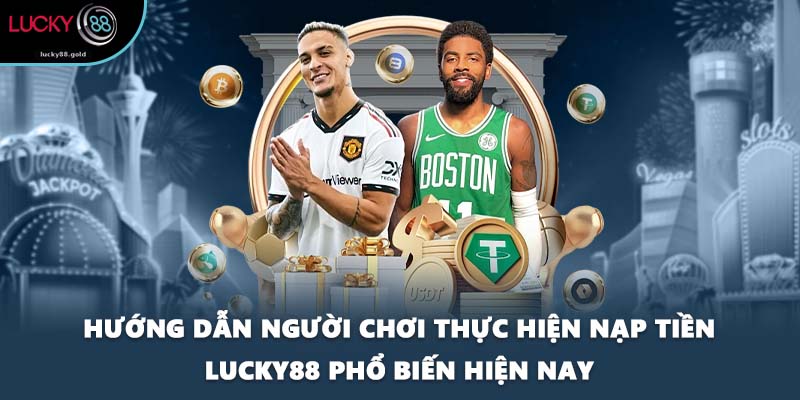 Hướng dẫn người chơi thực hiện nạp tiền LUCKY88 phổ biến hiện nay