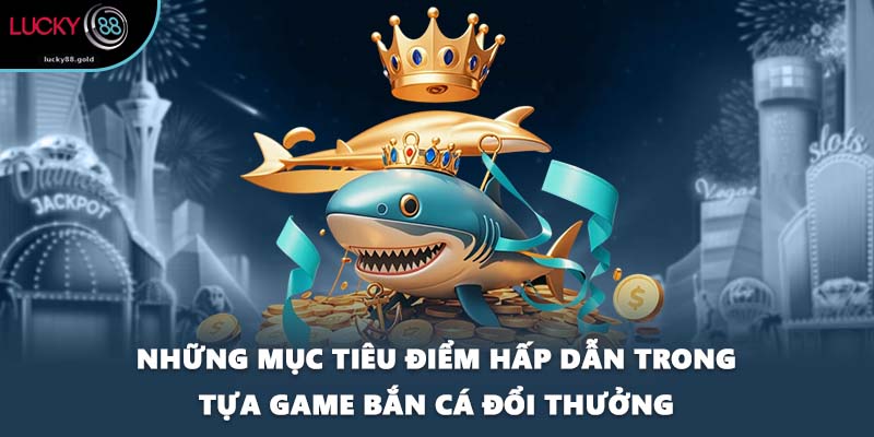 Những mục tiêu điểm hấp dẫn trong tựa game bắn cá đổi thưởng