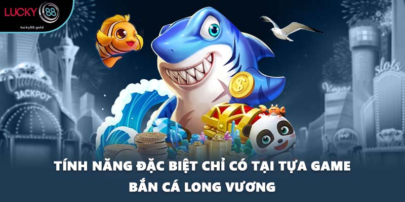 Tính năng đặc biệt chỉ có tại tựa game Bắn Cá Long Vương