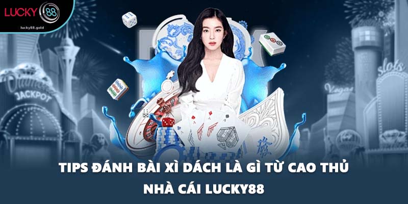 Tips đánh bài xì dách là gì từ cao thủ nhà cái LUCKY88