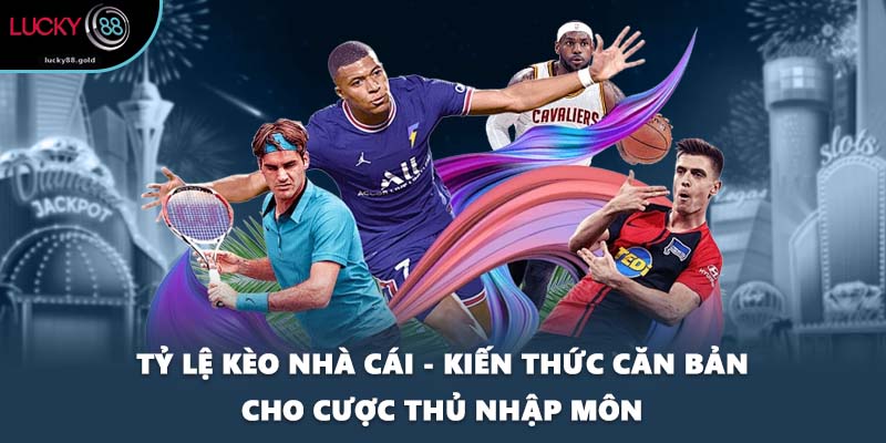 Tỷ Lệ Kèo Nhà Cái - Kiến Thức Căn Bản Cho Cược Thủ Nhập Môn
